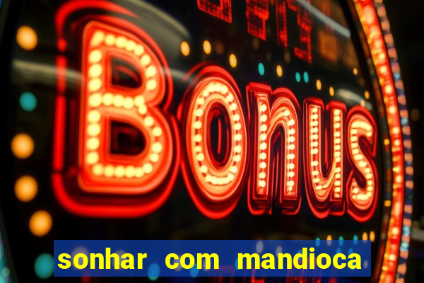 sonhar com mandioca jogo do bicho